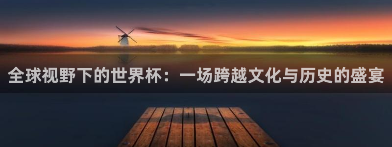 足球世界杯时间:全球视野下的世界杯:一场跨越文化与历史的盛宴