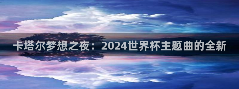 世界杯对阵表:卡塔尔梦想之夜:2024世界杯主题曲的全新