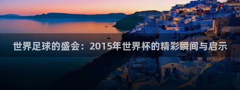 世界杯 直播：世界足球的盛会：2015年世界杯的精彩瞬间与启示